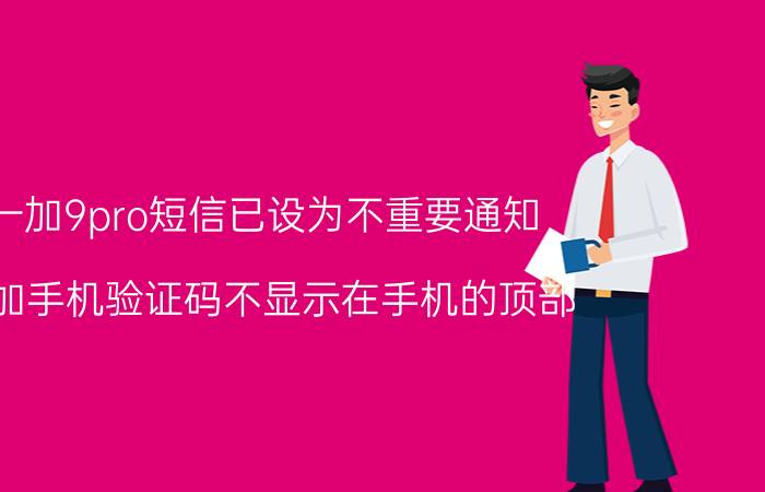 一加9pro短信已设为不重要通知 一加手机验证码不显示在手机的顶部？